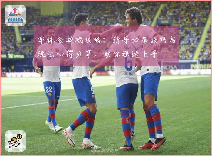 华体会游戏攻略：新手必备技巧与玩法心得分享，助你迅速上手