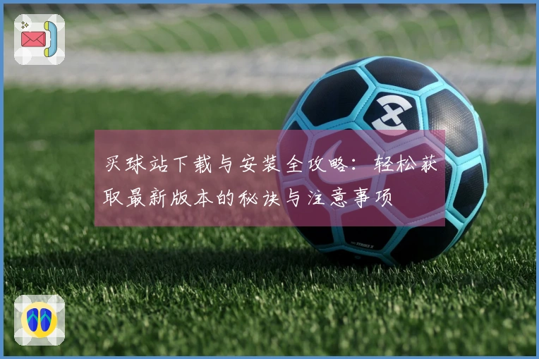 买球站下载与安装全攻略：轻松获取最新版本的秘诀与注意事项
