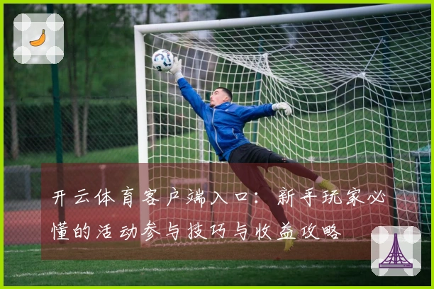 开云体育客户端入口：新手玩家必懂的活动参与技巧与收益攻略