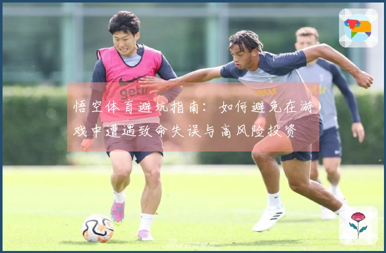 悟空体育避坑指南：如何避免在游戏中遭遇致命失误与高风险投资