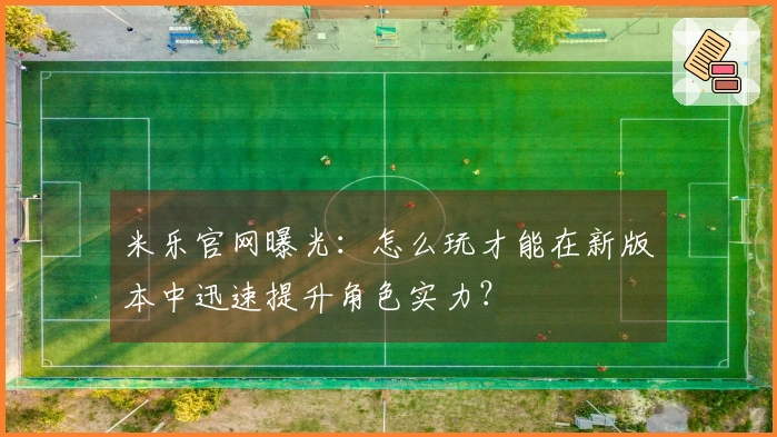 米乐官网曝光：怎么玩才能在新版本中迅速提升角色实力？
