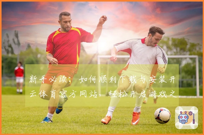 新手必读：如何顺利下载与安装开云体育官方网站，轻松开启游戏之旅