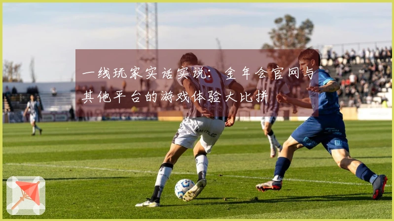 一线玩家实话实说：金年会官网与其他平台的游戏体验大比拼