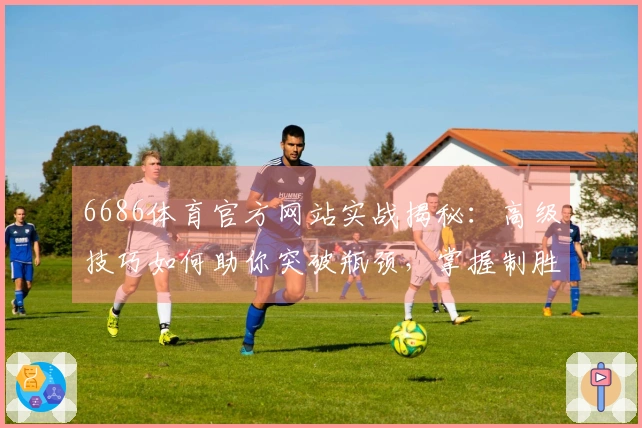 6686体育官方网站实战揭秘：高级技巧如何助你突破瓶颈，掌握制胜先机
