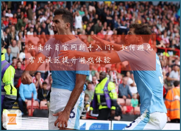 江南体育官网新手入门：如何避免常见误区提升游戏体验