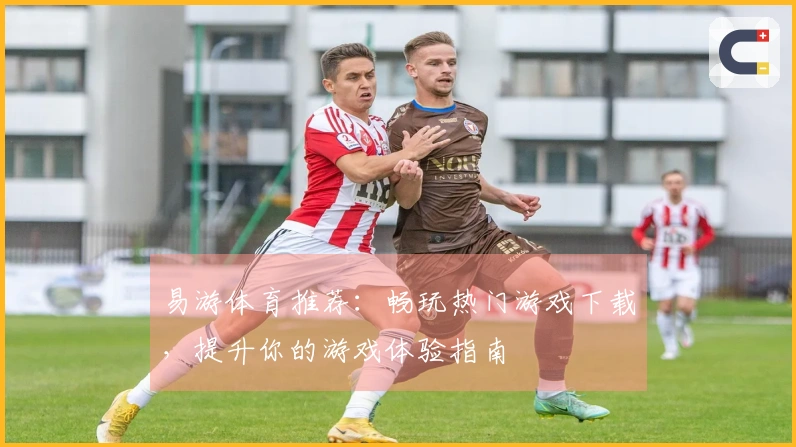 易游体育推荐：畅玩热门游戏下载，提升你的游戏体验指南