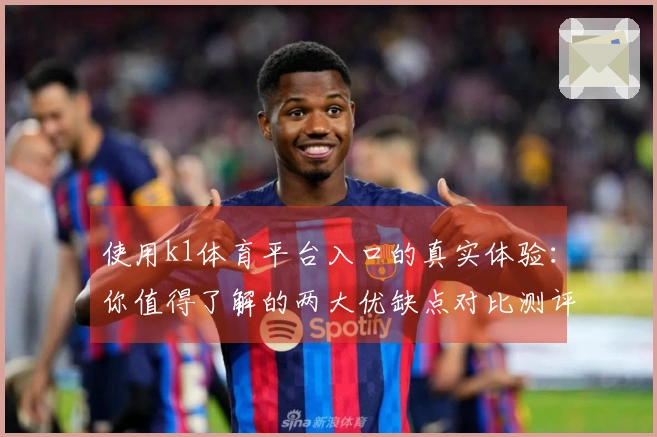 使用k1体育平台入口的真实体验：你值得了解的两大优缺点对比测评
