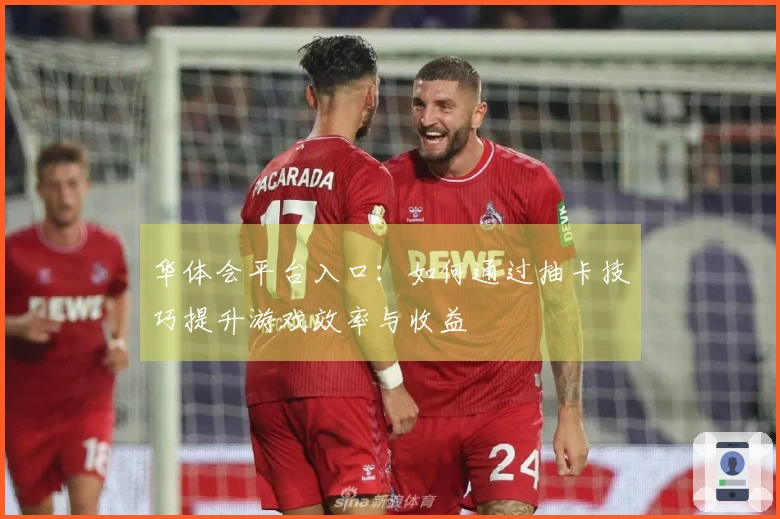 华体会平台入口：如何通过抽卡技巧提升游戏效率与收益