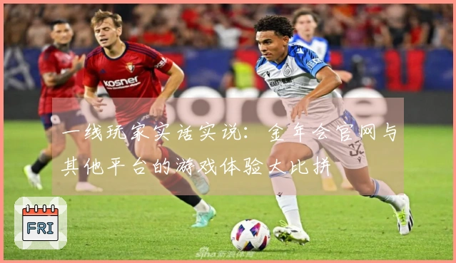 一线玩家实话实说：金年会官网与其他平台的游戏体验大比拼