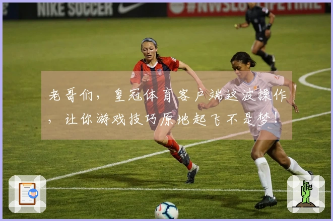 老哥们，皇冠体育客户端这波操作，让你游戏技巧原地起飞不是梦！