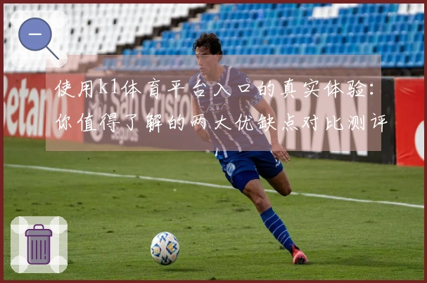 使用k1体育平台入口的真实体验：你值得了解的两大优缺点对比测评
