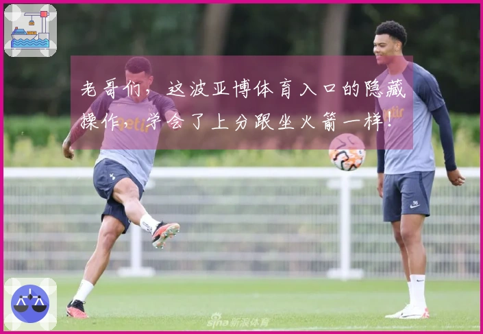 老哥们，这波亚博体育入口的隐藏操作，学会了上分跟坐火箭一样！