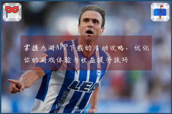 掌握九游APP下载的活动攻略，优化你的游戏体验与收益提升技巧