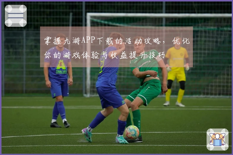 掌握九游APP下载的活动攻略，优化你的游戏体验与收益提升技巧