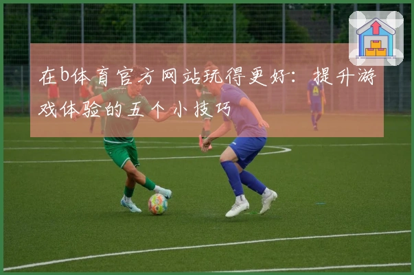 在b体育官方网站玩得更好：提升游戏体验的五个小技巧