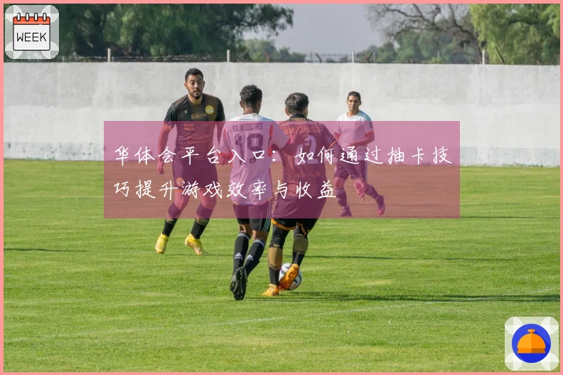 华体会平台入口：如何通过抽卡技巧提升游戏效率与收益