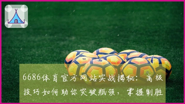 6686体育官方网站实战揭秘：高级技巧如何助你突破瓶颈，掌握制胜先机