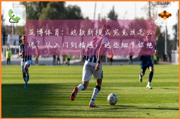 亚博体育：这款新模式究竟该怎么玩？从入门到精通，这些细节你绝对不能错过