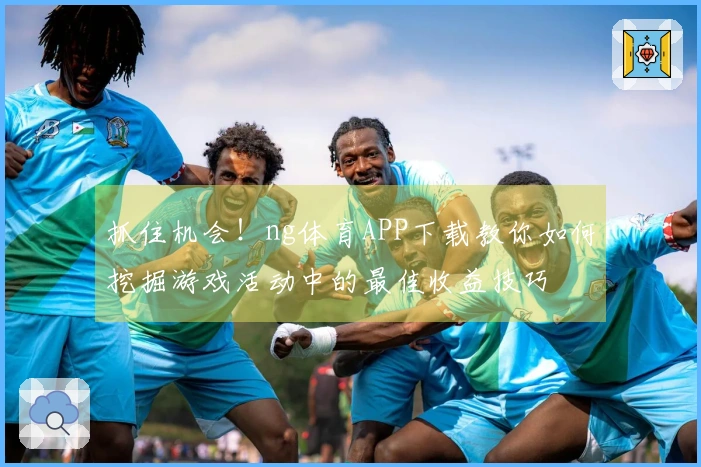 抓住机会！ng体育APP下载教你如何挖掘游戏活动中的最佳收益技巧