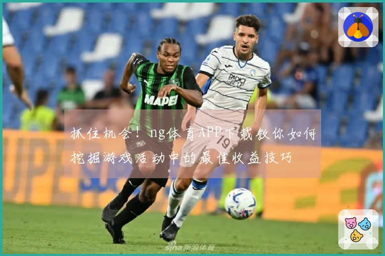 抓住机会！ng体育APP下载教你如何挖掘游戏活动中的最佳收益技巧