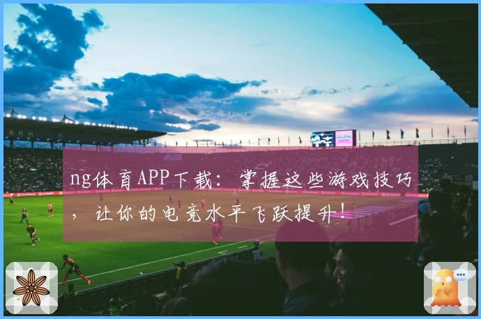 ng体育APP下载：掌握这些游戏技巧，让你的电竞水平飞跃提升！