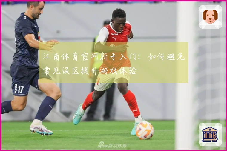 江南体育官网新手入门：如何避免常见误区提升游戏体验