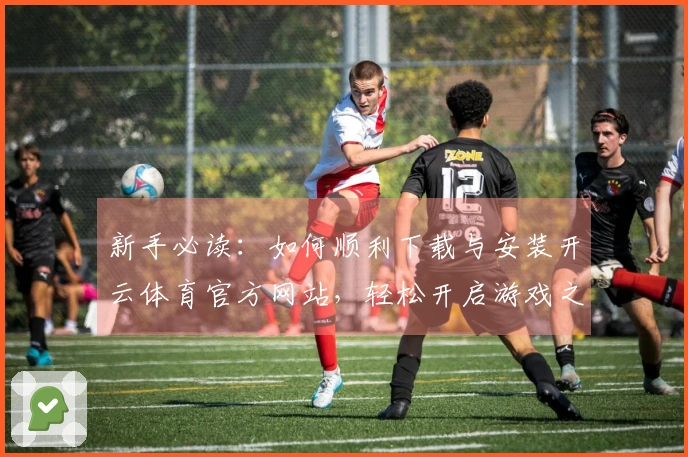 新手必读：如何顺利下载与安装开云体育官方网站，轻松开启游戏之旅