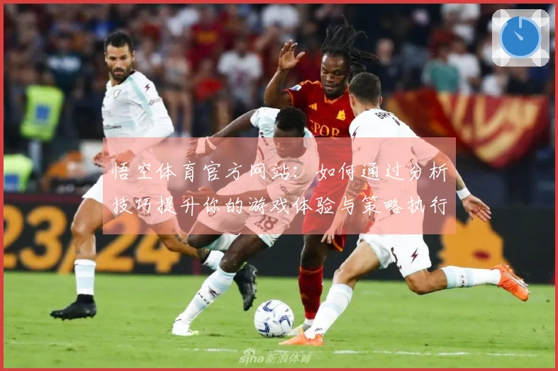 悟空体育官方网站：如何通过分析技巧提升你的游戏体验与策略执行力